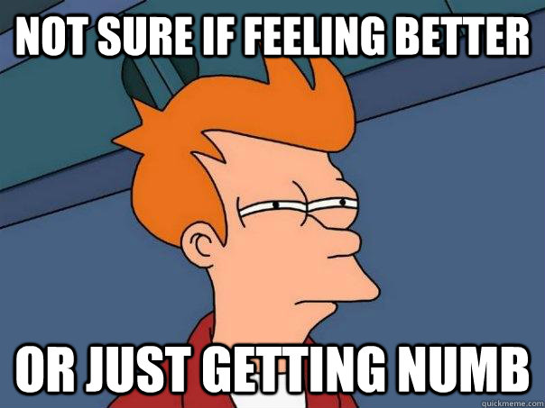 Not sure if feeling better Or just getting numb  Futurama Fry