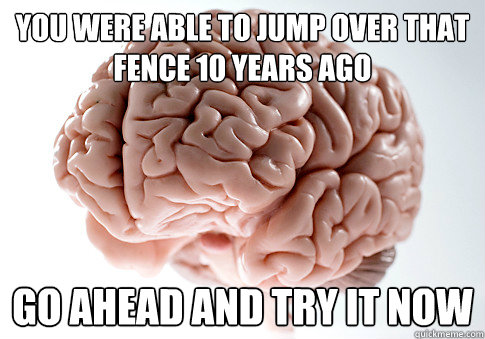 You were able to jump over that fence 10 years ago Go ahead and try it now - You were able to jump over that fence 10 years ago Go ahead and try it now  Scumbag Brain