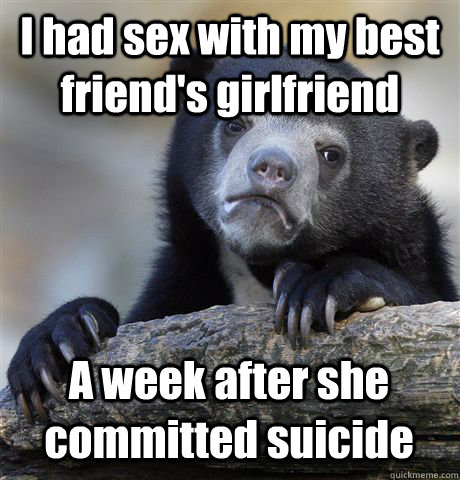 I had sex with my best friend's girlfriend A week after she committed suicide  Confession Bear