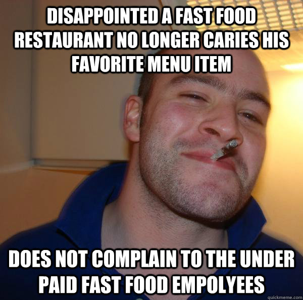 Disappointed a fast food restaurant no longer caries his favorite menu item  Does not complain to the under paid fast food empolyees - Disappointed a fast food restaurant no longer caries his favorite menu item  Does not complain to the under paid fast food empolyees  Misc