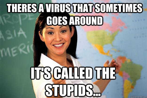 theres a virus that sometimes goes around it's called the stupids...  Unhelpful High School Teacher