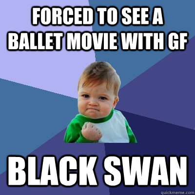 forced to see a ballet movie with gf black swan  Success Kid