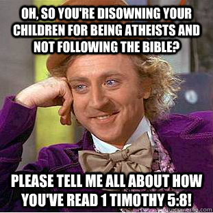 Oh, so you're disowning your children for being atheists and not following the bible? Please tell me all about how you've read 1 Timothy 5:8!  Condescending Wonka