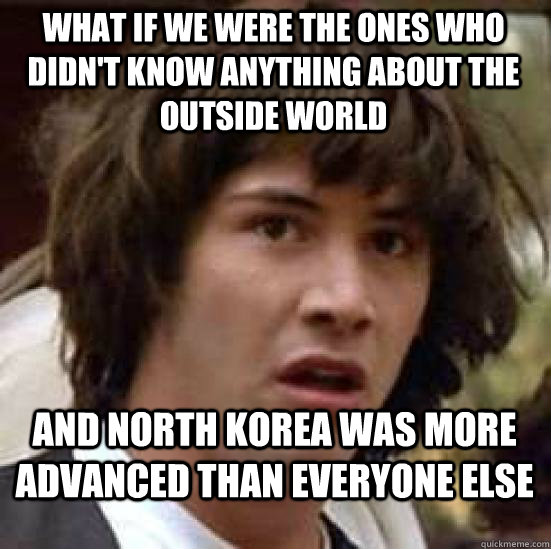 what if we were the ones who didn't know anything about the outside world and north korea was more advanced than everyone else  conspiracy keanu