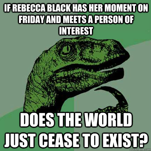 if rebecca black has her moment on friday and meets a person of interest Does the world just cease to exist?  Philosoraptor