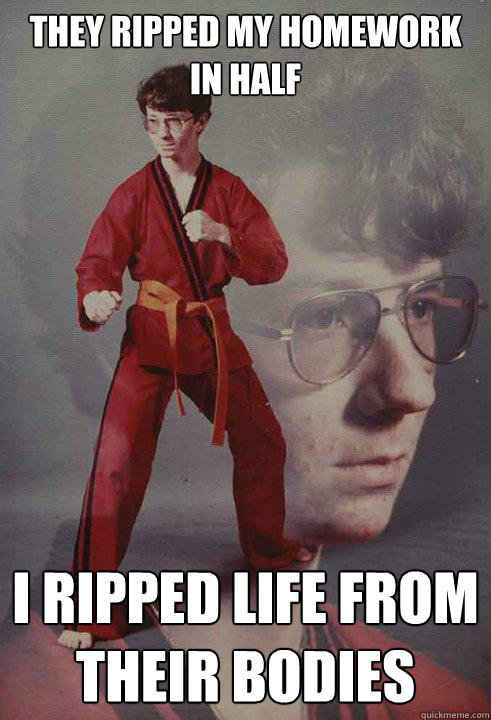 They ripped my homework in half i ripped life from their bodies - They ripped my homework in half i ripped life from their bodies  Karate Kyle