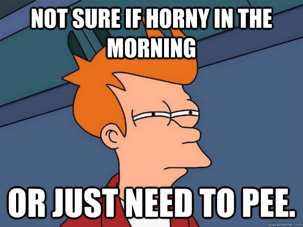 Not sure if horny in the morning Or just need to pee.   Futurama Fry