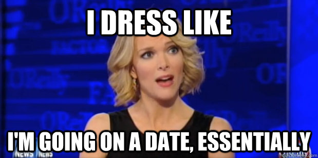 I dress like I'm going on a date, Essentially  Megyn Kelly