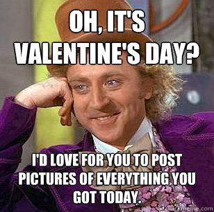 Oh, it's Valentine's Day? I'd love for you to post pictures of everything you got today.  Condescending Wonka