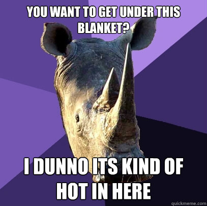 You want to get under this blanket? I dunno its kind of hot in here  Sexually Oblivious Rhino