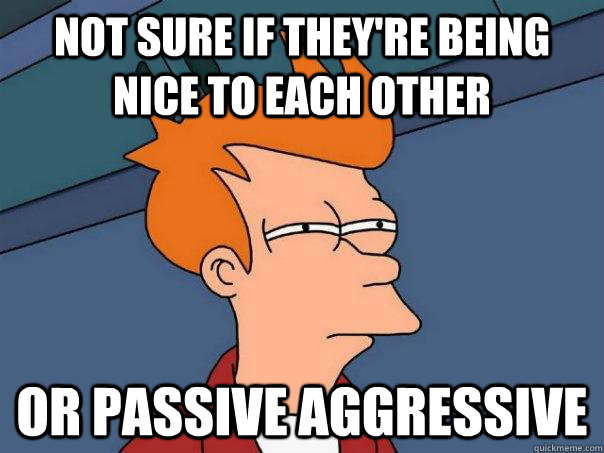 Not sure if they're being nice to each other or passive aggressive  Futurama Fry