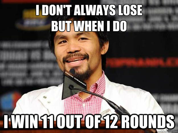 I Don't always lose
but when i do I WIN 11 out of 12 rounds - I Don't always lose
but when i do I WIN 11 out of 12 rounds  Pacquiao doesnt always lose