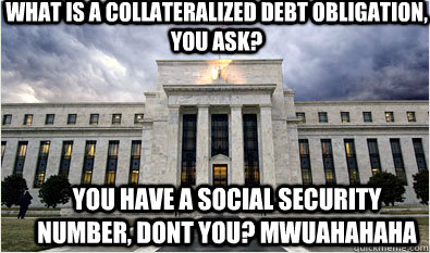 what is a collateralized debt obligation, you ask? you have a social security number, dont you? mwuahahaha  Enabler Federal Reserve