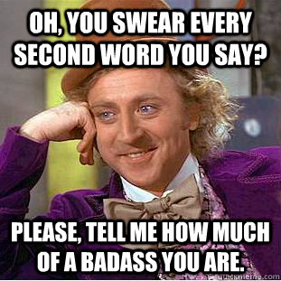 Oh, you swear every second word you say? Please, tell me how much of a badass you are.  Condescending Wonka