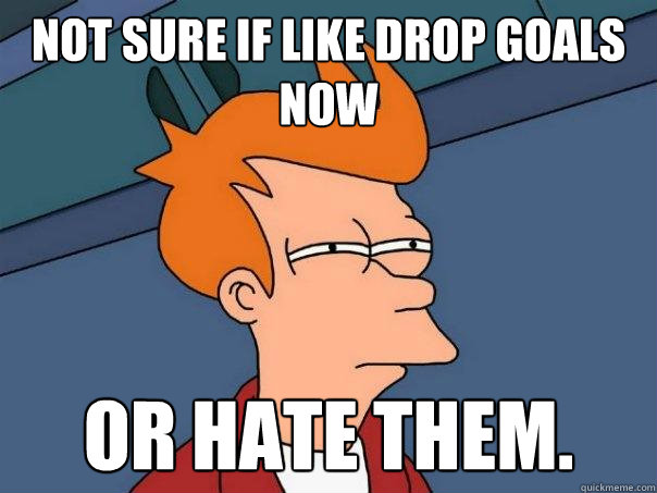 Not sure if like drop goals now Or hate them.  Futurama Fry