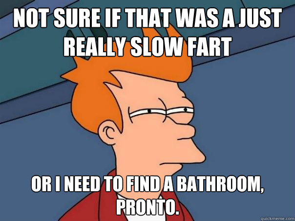 Not sure if that was a just really slow fart Or I need to find a bathroom, pronto.   Futurama Fry