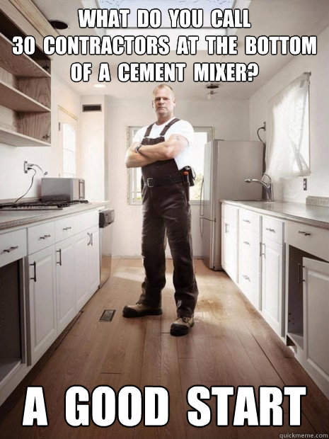 WHAT  DO  YOU  CALL
30  CONTRACTORS  AT  THE  BOTTOM
OF  A  CEMENT  MIXER? A  GOOD  START  Mike Holmes 01