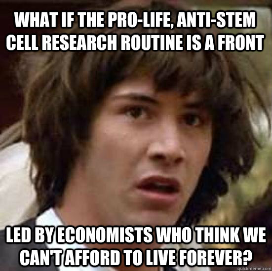 What if the pro-life, anti-stem cell research routine is a front led by economists who think we can't afford to live forever?  conspiracy keanu