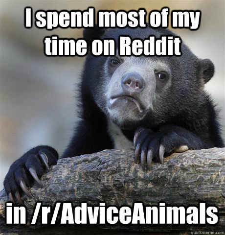 I spend most of my time on Reddit in /r/AdviceAnimals  Confession Bear