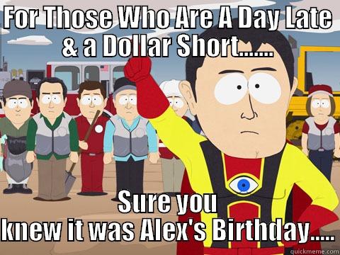 Yesterday is today as today is yesterday - FOR THOSE WHO ARE A DAY LATE & A DOLLAR SHORT....... SURE YOU KNEW IT WAS ALEX'S BIRTHDAY..... Captain Hindsight