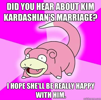 Did you hear about Kim Kardashian's marriage?  I hope she'll be really happy with him.   Slowpoke