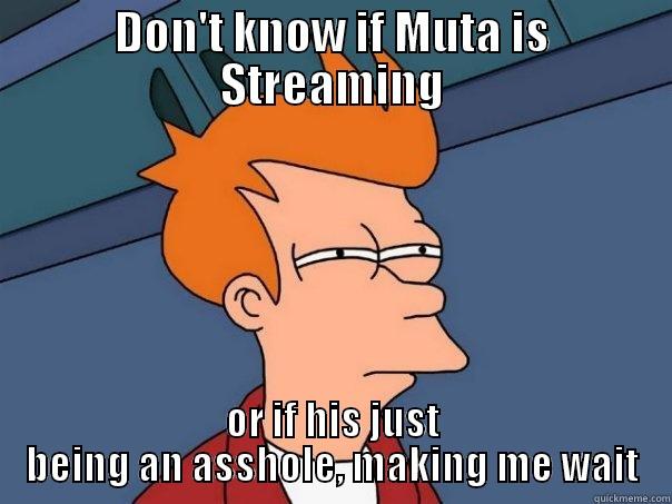 DON'T KNOW IF MUTA IS STREAMING OR IF HIS JUST BEING AN ASSHOLE, MAKING ME WAIT Futurama Fry