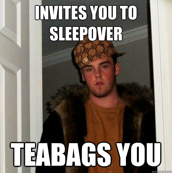 Invites you to sleepover Teabags you - Invites you to sleepover Teabags you  Scumbag Steve