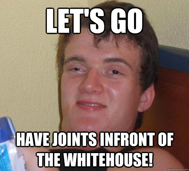 Let's go have joints infront of the whitehouse!  10 Guy