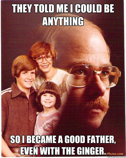 they told me i could be anything so i became a good father, even with the ginger.  Vengeance Dad