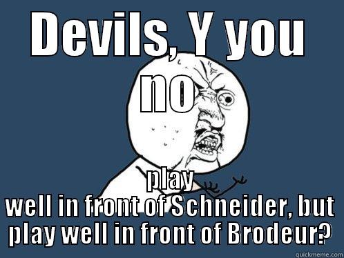 DEVILS, Y YOU NO PLAY WELL IN FRONT OF SCHNEIDER, BUT PLAY WELL IN FRONT OF BRODEUR? Y U No