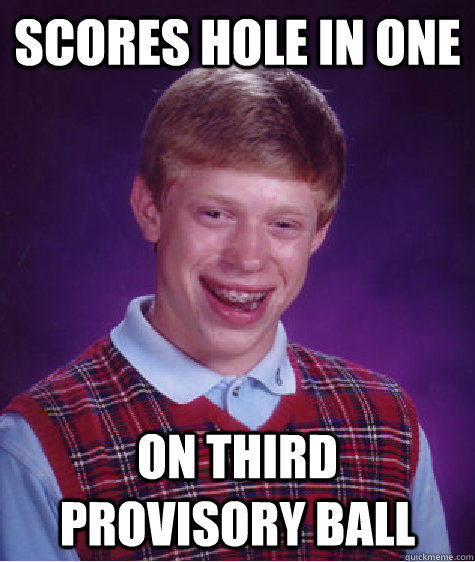 Scores hole in one On third provisory ball  Bad Luck Brian