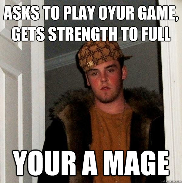 Asks to play oyur game, gets strength to full Your A MAGE  Scumbag Steve