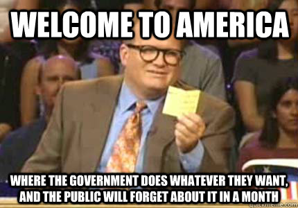 Welcome to america Where the government does whatever they want, and the public will forget about it in a month  