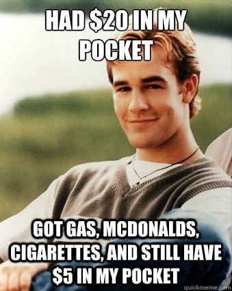 Had $20 in my pocket got gas, mcdonalds, cigarettes, and still have $5 in my pocket  Late 90s kid advantages