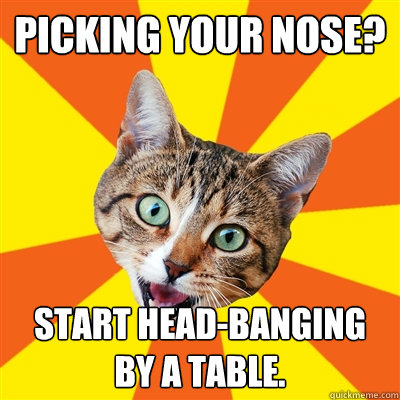 Picking your nose? Start head-banging by a table.  Bad Advice Cat