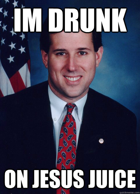 Im drunk on jesus juice  Scumbag Santorum