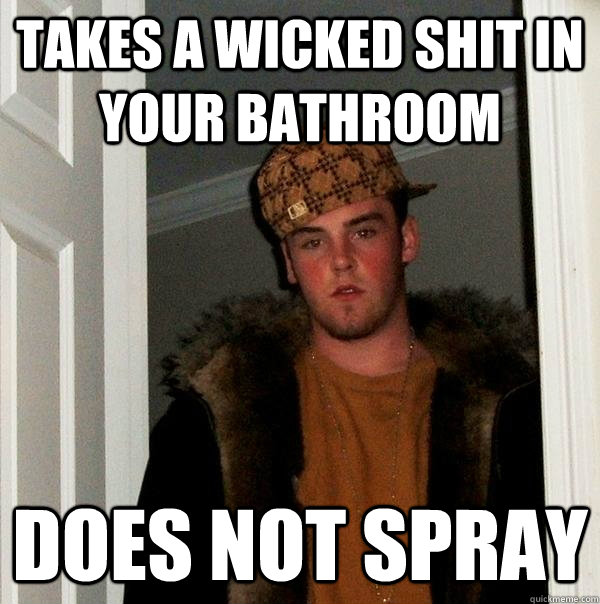 takes a wicked shit in your bathroom does not spray  Scumbag Steve