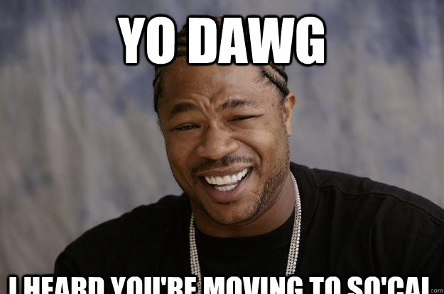 yo dawg I heard you're moving to so'Cal - yo dawg I heard you're moving to so'Cal  Xzibit meme 2