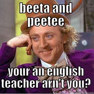 BEETA AND PEETEE YOUR AN ENGLISH TEACHER ARN'T YOU? Condescending Wonka