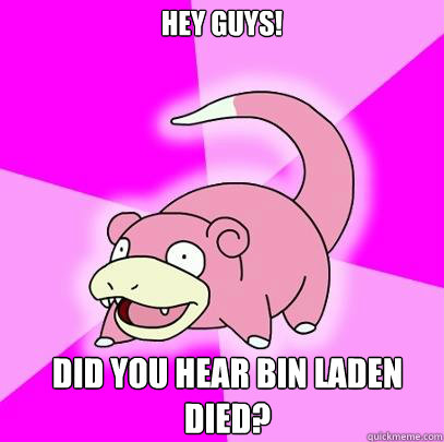 Hey guys! Did you hear bin Laden died?  Slowpoke