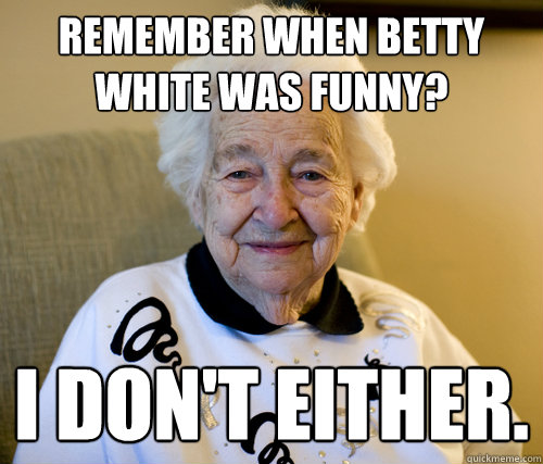 Remember when Betty White was funny? I don't either.  Scumbag Grandma