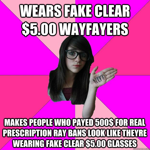 wears fake clear $5.00 wayfayers makes people who payed 500$ for real prescription ray bans look like theyre wearing fake clear $5.00 glasses  Idiot Nerd Girl