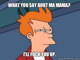 What you say bout ma mama? I'll fuck you up.  Meme