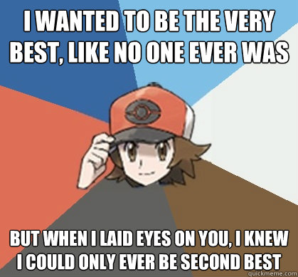 i wanted to be the very best, like no one ever was but when I laid eyes on you, I knew I could only ever be second best  Pokemon Trainer Pick-Up Lines