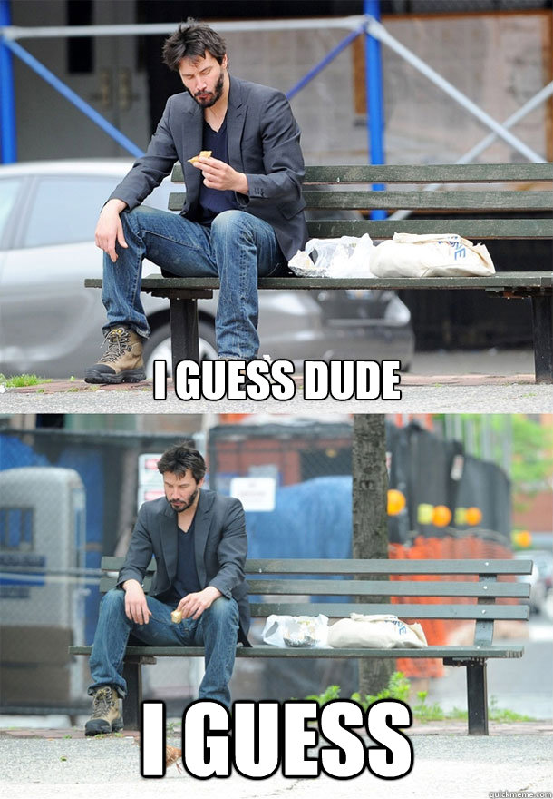 i guess dude i guess  Sad Keanu