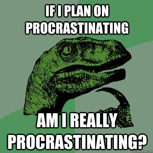 If i plan on procrastinating am i really procrastinating?  Philosoraptor