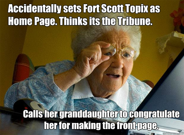 Accidentally sets Fort Scott Topix as Home Page. Thinks its the Tribune.  Calls her granddaughter to congratulate her for making the front page.  Grandma finds the Internet