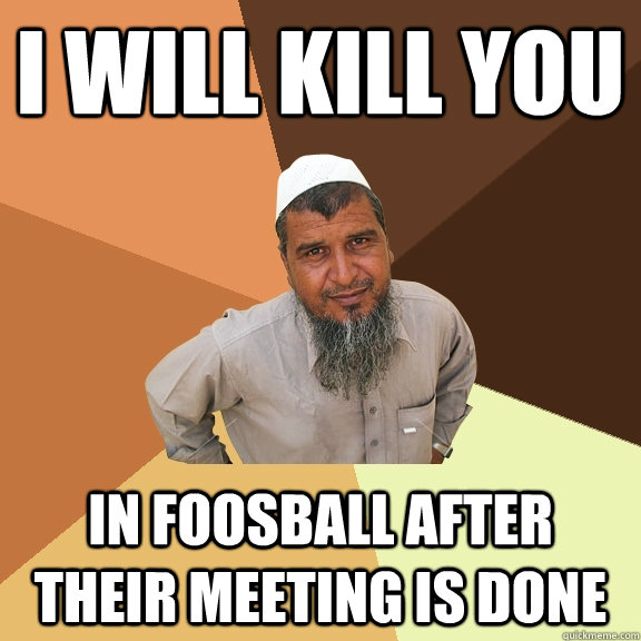 I will kill you in foosball after their meeting is done  Ordinary Muslim Man