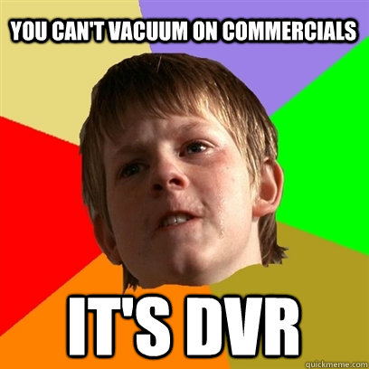 You can't vacuum on commercials It's dvr  Angry School Boy