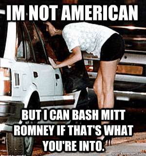 im not american but i can bash mitt romney if that's what you're into.   Karma Whore